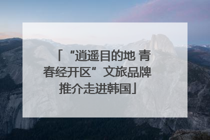 “逍遥目的地 青春经开区”文旅品牌推介走进韩国