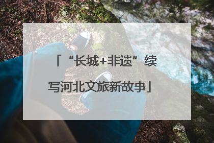 “长城+非遗”续写河北文旅新故事