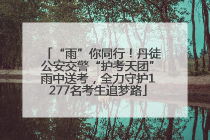 “雨”你同行！丹徒公安交警“护考天团”雨中送考，全力守护1277名考生追梦路