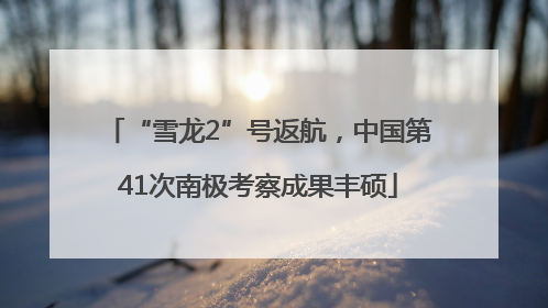 “雪龙2”号返航，中国第41次南极考察成果丰硕
