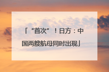 “首次”！日方：中国两艘航母同时出现