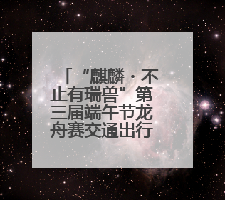 “麒麟・不止有瑞兽”第三届端午节龙舟赛交通出行提示