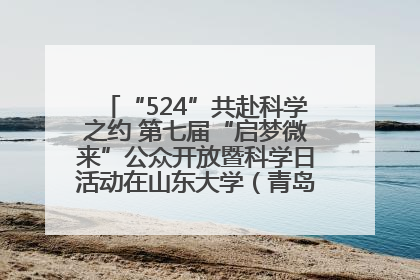 “524”共赴科学之约 第七届“启梦微来”公众开放暨科学日活动在山东大学（青岛）成功举办
