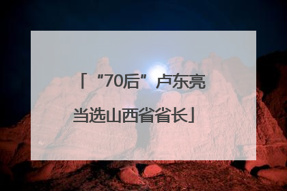 “70后”卢东亮当选山西省省长