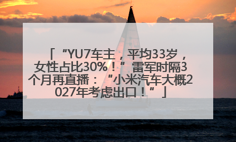 “YU7车主，平均33岁，女性占比30%！”雷军时隔3个月再直播：“小米汽车大概2027年考虑出口！”