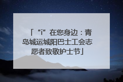 “i”在您身边：青岛城运城阳巴士工会志愿者致敬护士节