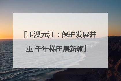 玉溪元江：保护发展并重 千年梯田展新颜