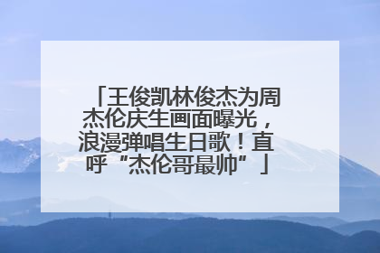 王俊凯林俊杰为周杰伦庆生画面曝光，浪漫弹唱生日歌！直呼“杰伦哥最帅”