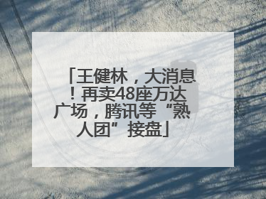 王健林，大消息！再卖48座万达广场，腾讯等“熟人团”接盘