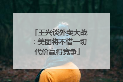 王兴谈外卖大战：美团将不惜一切代价赢得竞争