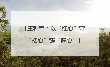 王利军：以“红心”守“初心”铸“匠心”