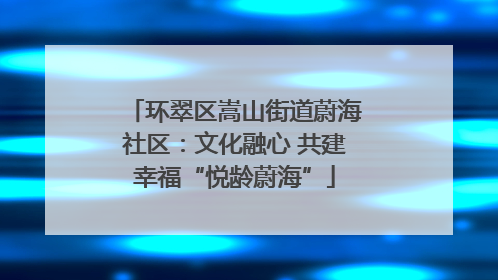 环翠区嵩山街道蔚海社区：文化融心 共建幸福“悦龄蔚海”