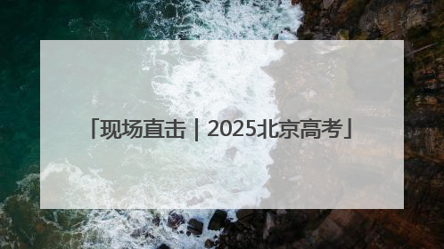 现场直击｜2025北京高考