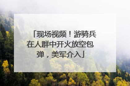 现场视频！游骑兵在人群中开火放空包弹，美军介入