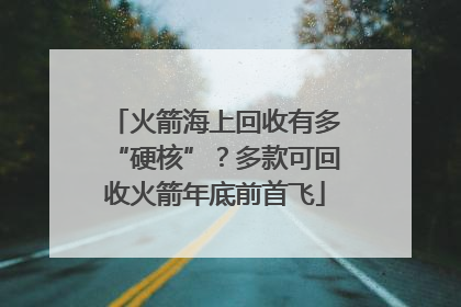火箭海上回收有多“硬核”？多款可回收火箭年底前首飞