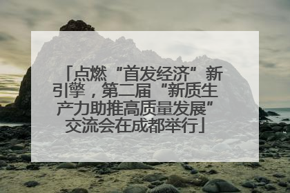 点燃“首发经济”新引擎，第二届“新质生产力助推高质量发展”交流会在成都举行