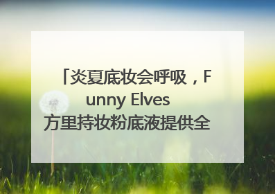 炎夏底妆会呼吸，Funny Elves方里持妆粉底液提供全肤质底妆新解法