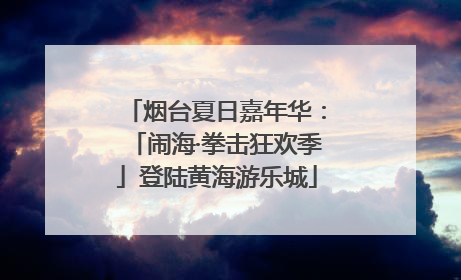 烟台夏日嘉年华：「闹海·拳击狂欢季」登陆黄海游乐城