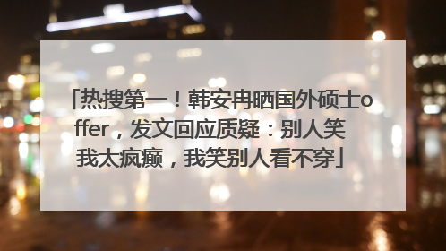 热搜第一！韩安冉晒国外硕士offer，发文回应质疑：别人笑我太疯癫，我笑别人看不穿