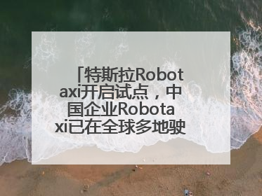 特斯拉Robotaxi开启试点，中国企业Robotaxi已在全球多地驶入日常生活