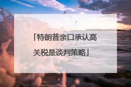 特朗普亲口承认高关税是谈判策略