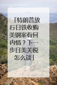 特朗普放行日铁收购美钢案有何内情？下一步日美关税怎么谈