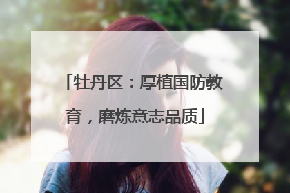 牡丹区：厚植国防教育，磨炼意志品质