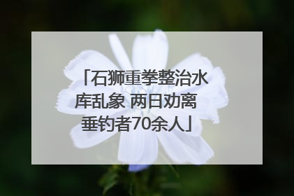 石狮重拳整治水库乱象 两日劝离垂钓者70余人