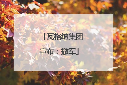 瓦格纳集团宣布：撤军