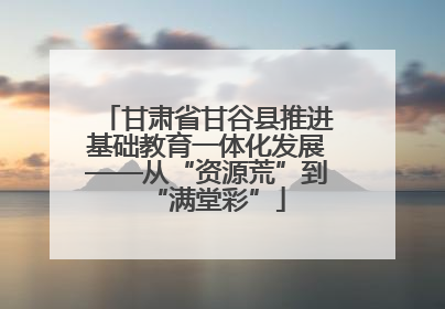 甘肃省甘谷县推进基础教育一体化发展——从“资源荒”到“满堂彩”