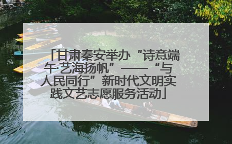 甘肃秦安举办“诗意端午·艺海扬帆”——“与人民同行”新时代文明实践文艺志愿服务活动