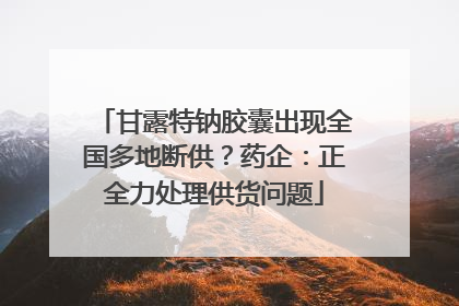 甘露特钠胶囊出现全国多地断供？药企：正全力处理供货问题