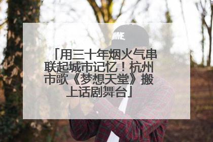 用三十年烟火气串联起城市记忆！杭州市歌《梦想天堂》搬上话剧舞台
