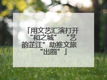 用文艺汇演打开“和之城” “艺韵芷江”助推文旅“出圈”