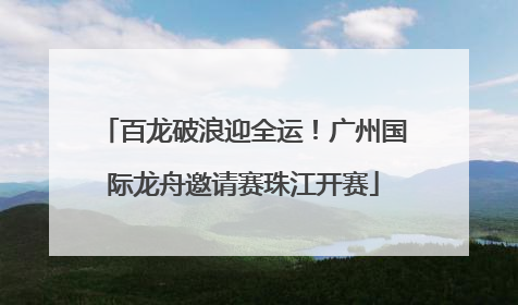 百龙破浪迎全运！广州国际龙舟邀请赛珠江开赛
