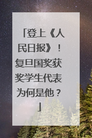 登上《人民日报》！复旦国奖获奖学生代表为何是他？