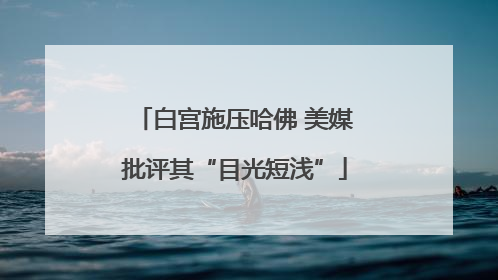 白宫施压哈佛 美媒批评其“目光短浅”