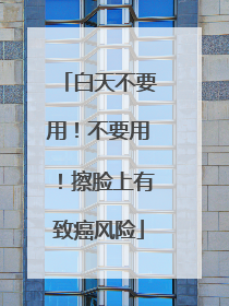 白天不要用！不要用！擦脸上有致癌风险