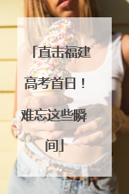 直击福建高考首日！难忘这些瞬间