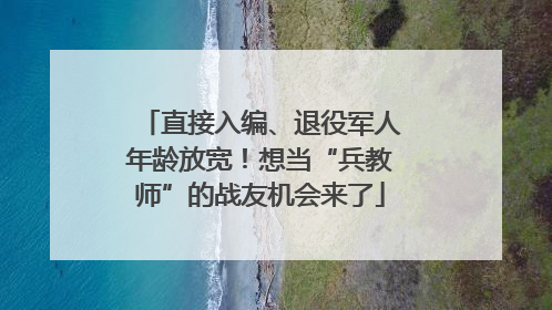 直接入编、退役军人年龄放宽！想当“兵教师”的战友机会来了