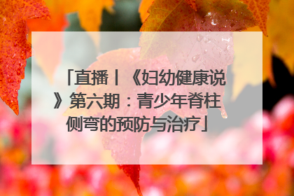 直播丨《妇幼健康说》第六期：青少年脊柱侧弯的预防与治疗