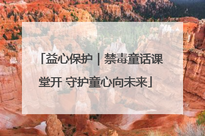 益心保护｜禁毒童话课堂开 守护童心向未来