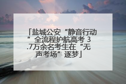 盐城公安“静音行动”全流程护航高考 3.7万余名考生在“无声考场”逐梦