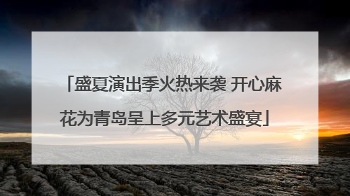 盛夏演出季火热来袭 开心麻花为青岛呈上多元艺术盛宴