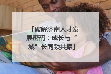 破解济南人才发展密码：成长与“城”长同频共振