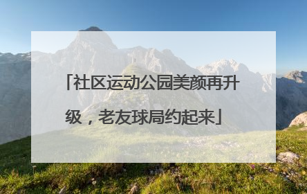 社区运动公园美颜再升级，老友球局约起来