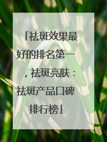 祛斑效果最好的排名第一，祛斑亮肤：祛斑产品口碑排行榜