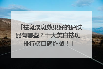 祛斑淡斑效果好的护肤品有哪些？十大美白祛斑排行榜口碑炸裂！
