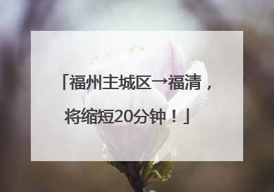 福州主城区→福清，将缩短20分钟！