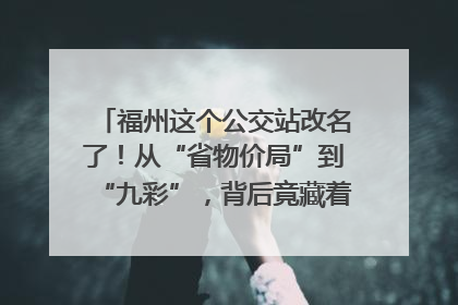 福州这个公交站改名了！从“省物价局”到“九彩”，背后竟藏着这么多故事！